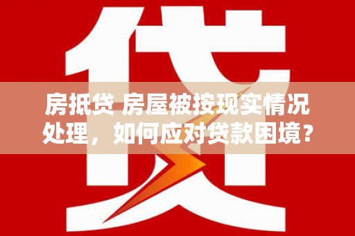 中原房抵贷 房屋被按现实情况处理，如何应对贷款困境？