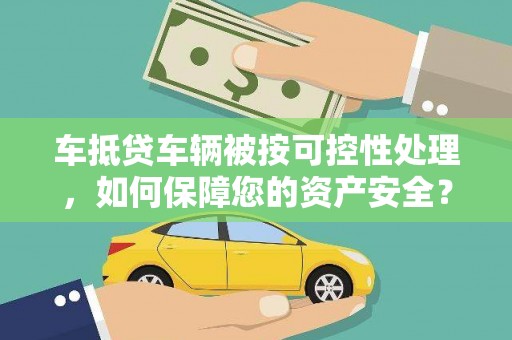 连平车抵贷车辆被按可控性处理，如何保障您的资产安全？