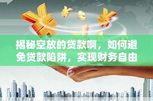 孟村揭秘空放的贷款啊，如何避免贷款陷阱，实现财务自由