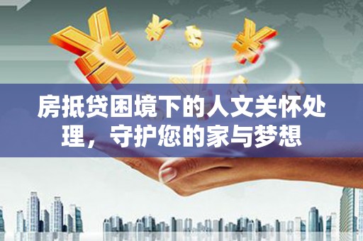 镇远房抵贷困境下的人文关怀处理，守护您的家与梦想