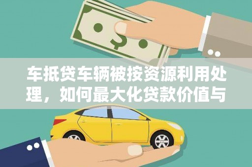 峡江车抵贷车辆被按资源利用处理，如何最大化贷款价值与环保双赢？