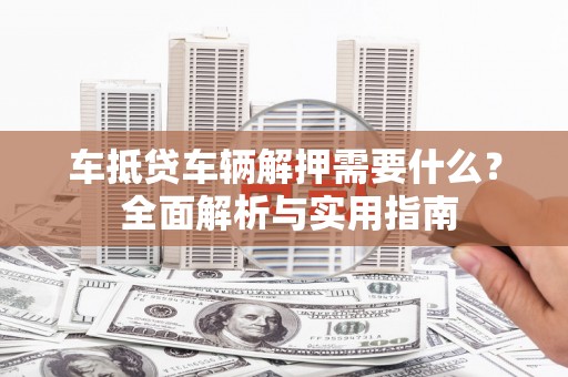 金阳车抵贷车辆解押需要什么？ 全面解析与实用指南