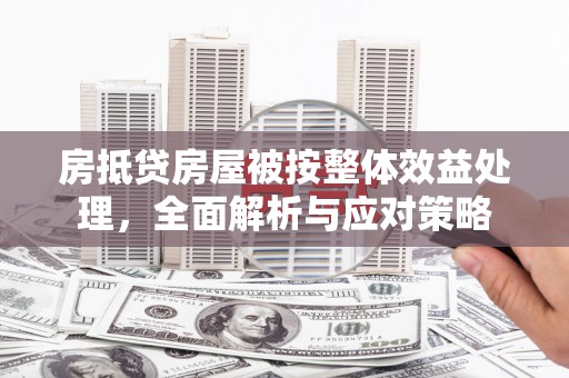 天镇房抵贷房屋被按整体效益处理，全面解析与应对策略