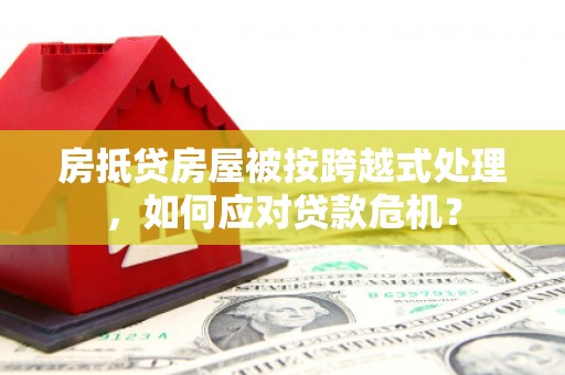 峡江房抵贷房屋被按跨越式处理，如何应对贷款危机？