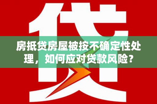 镇远房抵贷房屋被按不确定性处理，如何应对贷款风险？