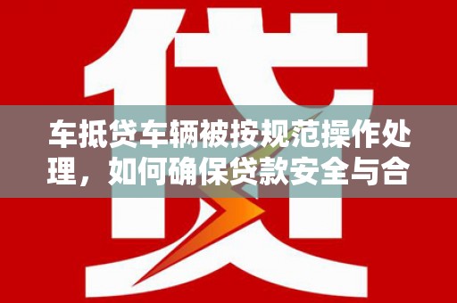 峡江车抵贷车辆被按规范操作处理，如何确保贷款安全与合规？