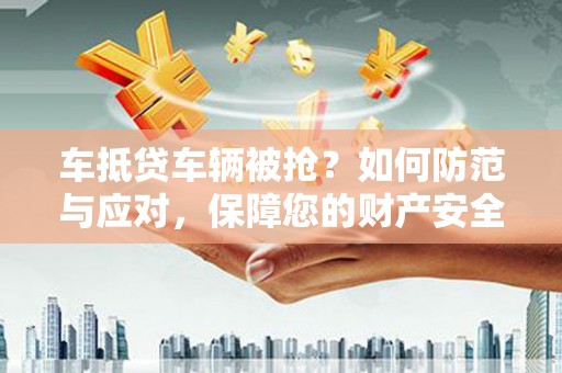 峡江车抵贷车辆被抢？如何防范与应对，保障您的财产安全