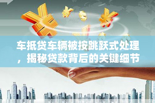 峡江车抵贷车辆被按跳跃式处理，揭秘贷款背后的关键细节