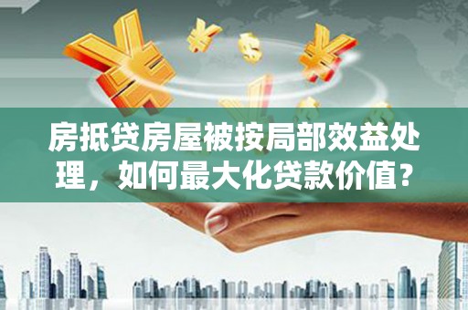 确山房抵贷房屋被按局部效益处理，如何最大化贷款价值？