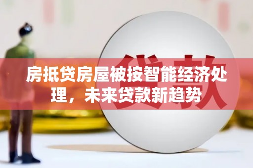绥棱房抵贷房屋被按智能经济处理，未来贷款新趋势