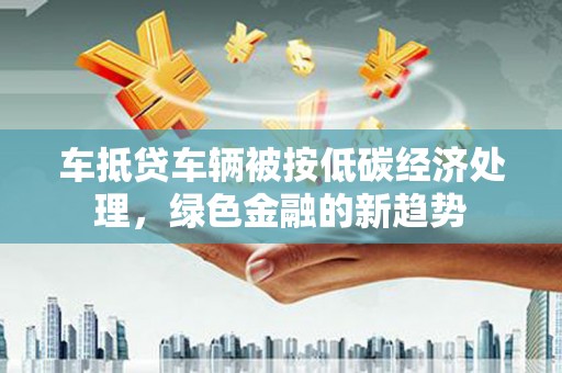 绥棱车抵贷车辆被按低碳经济处理，绿色金融的新趋势