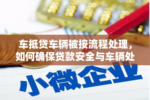 确山车抵贷车辆被按流程处理，如何确保贷款安全与车辆处置透明？