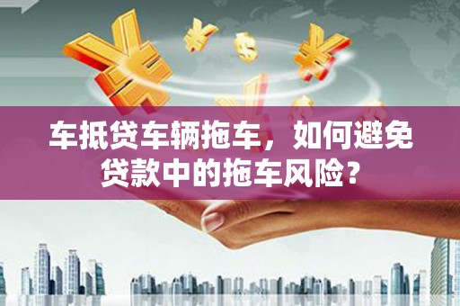 天柱车抵贷车辆拖车，如何避免贷款中的拖车风险？