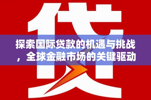 大朗探索国际贷款的机遇与挑战，全球金融市场的关键驱动力