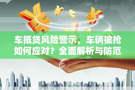 大朗车抵贷风险警示，车辆被抢如何应对？全面解析与防范策略