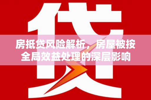 克什克腾旗房抵贷风险解析，房屋被按全局效益处理的深层影响