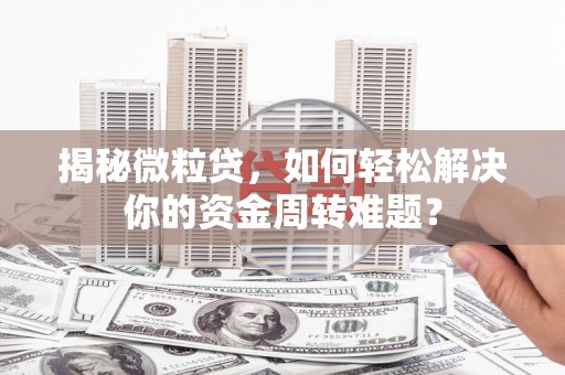 新疆揭秘微粒贷，如何轻松解决你的资金周转难题？