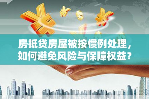 新疆房抵贷房屋被按惯例处理，如何避免风险与保障权益？