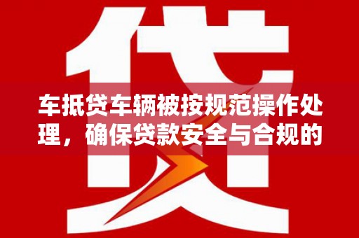 中原车抵贷车辆被按规范操作处理，确保贷款安全与合规的关键步骤