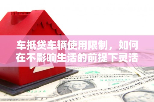 米林车抵贷车辆使用限制，如何在不影响生活的前提下灵活贷款？
