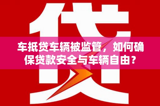 蚌埠车抵贷车辆被监管，如何确保贷款安全与车辆自由？