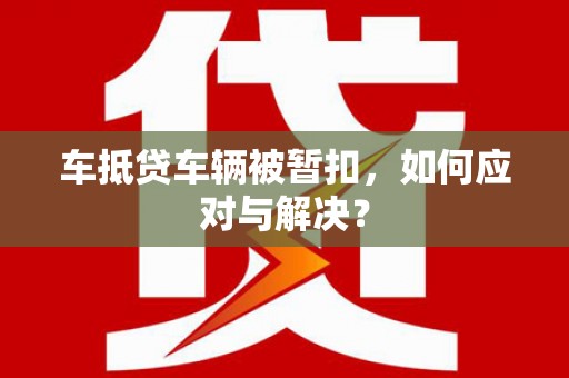 新疆车抵贷车辆被暂扣，如何应对与解决？