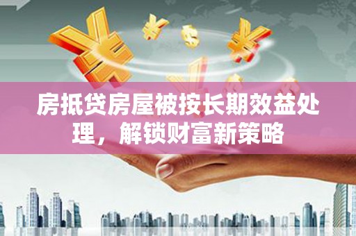 绥棱房抵贷房屋被按长期效益处理，解锁财富新策略