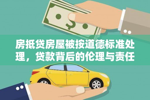 蚌埠房抵贷房屋被按道德标准处理，贷款背后的伦理与责任