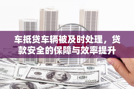 确山车抵贷车辆被及时处理，贷款安全的保障与效率提升