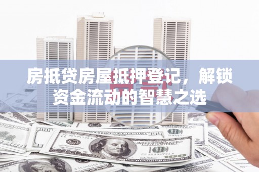 临澧房抵贷房屋抵押登记，解锁资金流动的智慧之选