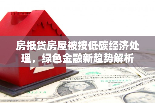 莒南房抵贷房屋被按低碳经济处理，绿色金融新趋势解析