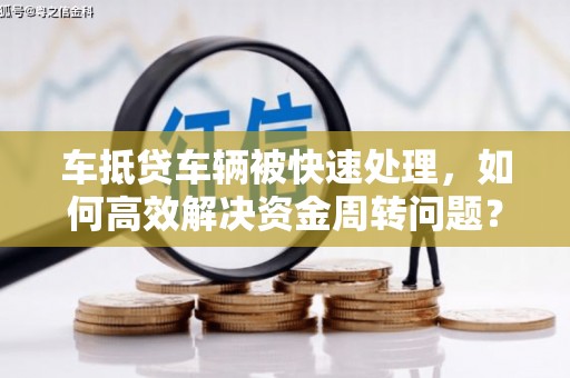 南岔车抵贷车辆被快速处理，如何高效解决资金周转问题？