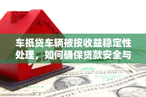 西岗车抵贷车辆被按收益稳定性处理，如何确保贷款安全与收益？