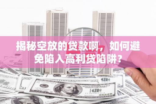 西岗揭秘空放的贷款啊，如何避免陷入高利贷陷阱？