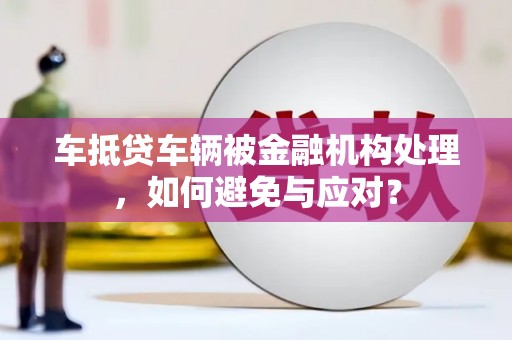 莒南车抵贷车辆被金融机构处理，如何避免与应对？