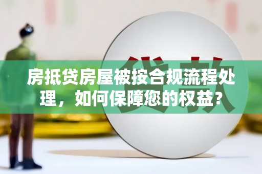 西岗房抵贷房屋被按合规流程处理，如何保障您的权益？