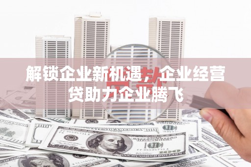 莒南解锁企业新机遇，企业经营贷助力企业腾飞