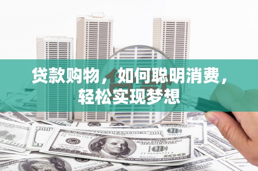 碌曲贷款购物，如何聪明消费，轻松实现梦想