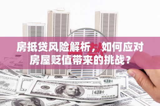 彭泽房抵贷风险解析，如何应对房屋贬值带来的挑战？