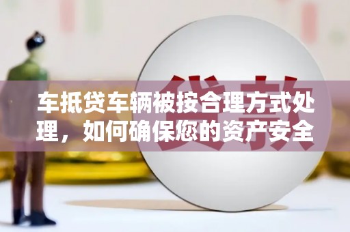 彭泽车抵贷车辆被按合理方式处理，如何确保您的资产安全？