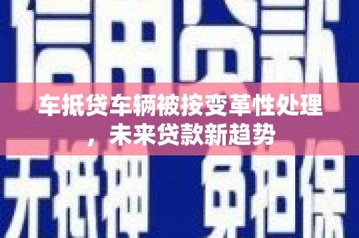 碌曲车抵贷车辆被按变革性处理，未来贷款新趋势