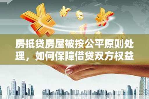 吴中房抵贷房屋被按公平原则处理，如何保障借贷双方权益？