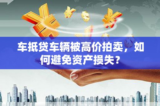 彭泽车抵贷车辆被高价拍卖，如何避免资产损失？