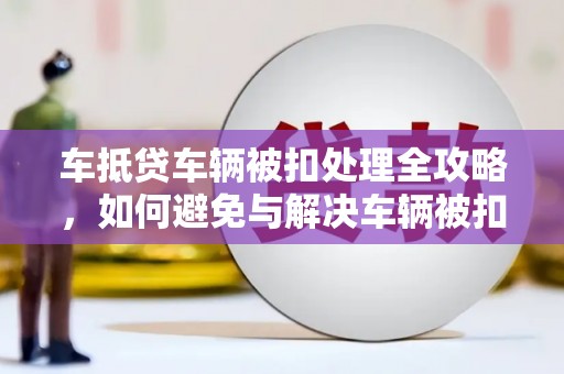 克什克腾旗车抵贷车辆被扣处理全攻略，如何避免与解决车辆被扣问题