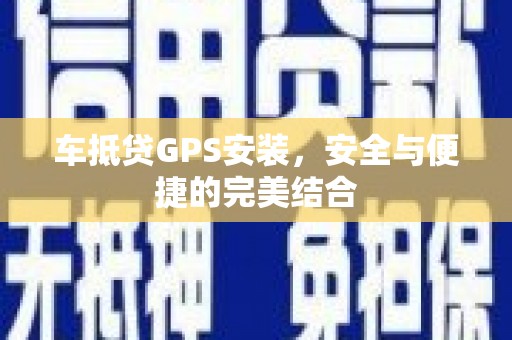 科尔沁左翼中旗车抵贷GPS安装，安全与便捷的完美结合