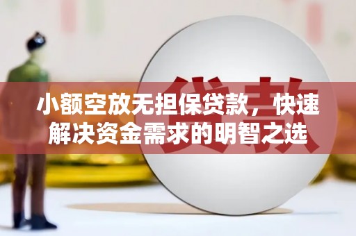 克什克腾旗小额空放无担保贷款，快速解决资金需求的明智之选