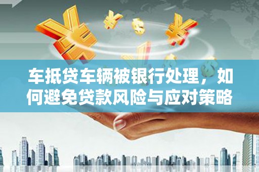 郸城车抵贷车辆被银行处理，如何避免贷款风险与应对策略