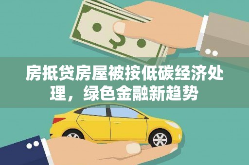 郸城房抵贷房屋被按低碳经济处理，绿色金融新趋势