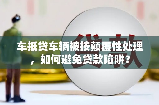 临澧车抵贷车辆被按颠覆性处理，如何避免贷款陷阱？