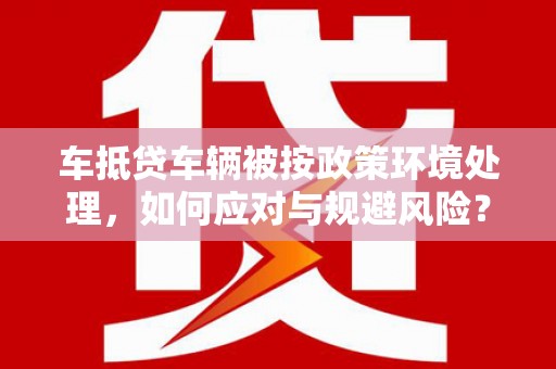 临澧车抵贷车辆被按政策环境处理，如何应对与规避风险？
